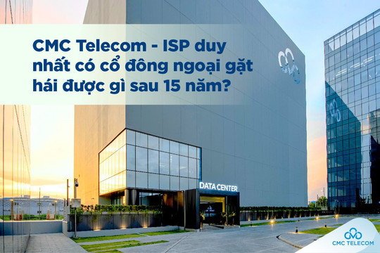 CMC Telecom - ISP duy nhất có cổ đông ngoại gặt hái được gì sau 15 năm?